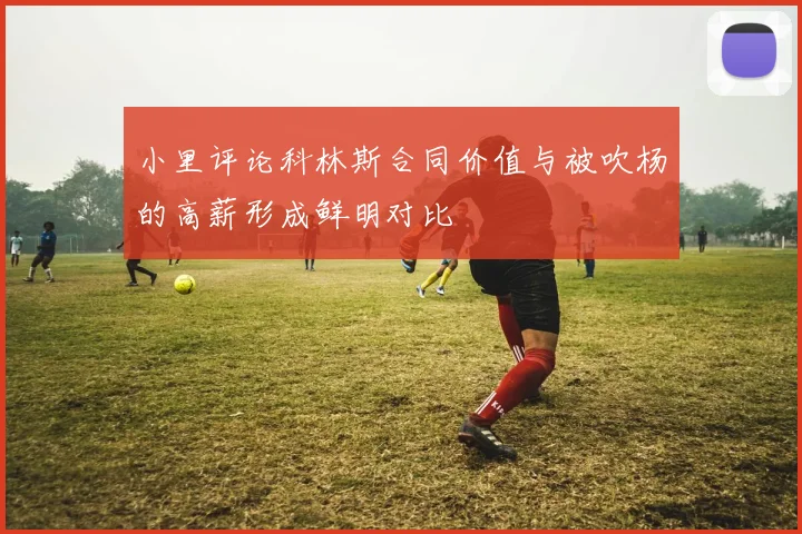 小里评论科林斯合同价值与被吹杨的高薪形成鲜明对比