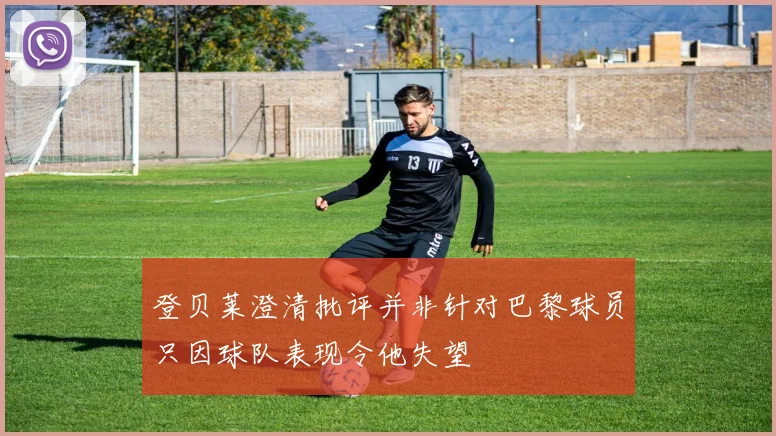 登贝莱澄清批评并非针对巴黎球员只因球队表现令他失望