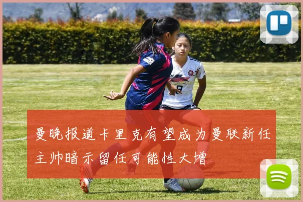 曼晚报道卡里克有望成为曼联新任主帅暗示留任可能性大增