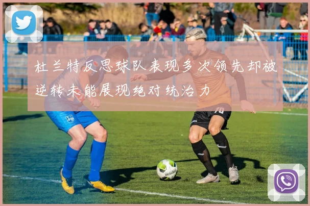 杜兰特反思球队表现多次领先却被逆转未能展现绝对统治力