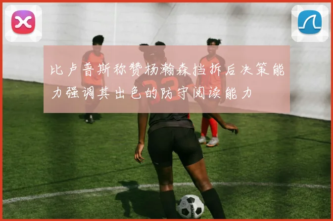 比卢普斯称赞杨瀚森挡拆后决策能力强调其出色的防守阅读能力
