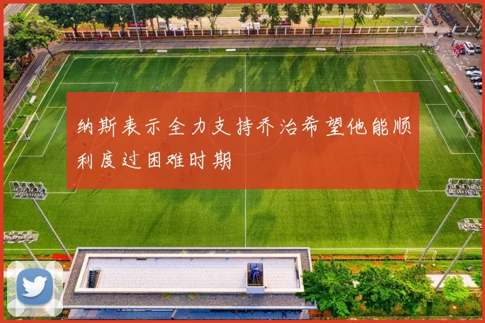 纳斯表示全力支持乔治希望他能顺利度过困难时期