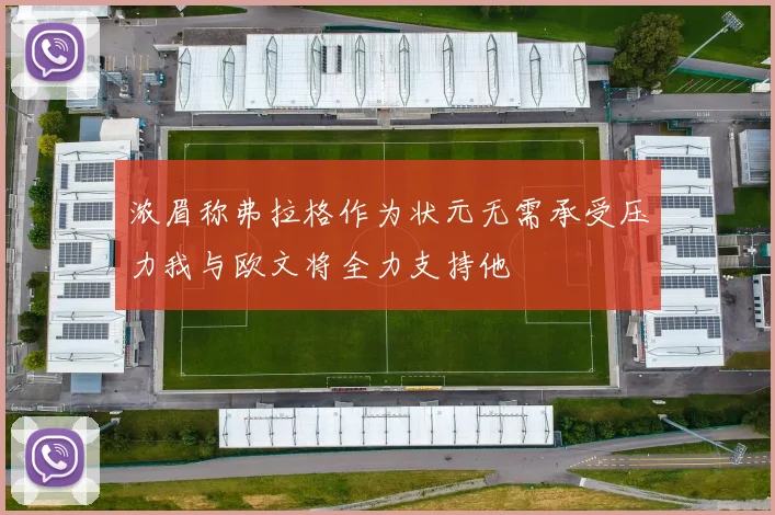 浓眉称弗拉格作为状元无需承受压力我与欧文将全力支持他